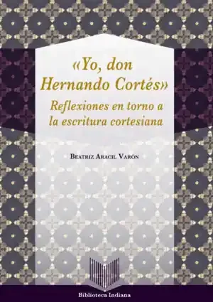 «YO, DON HERNÁN CORTÉS». REFLEXIONES EN TORNO A LA ESCRITURA CORTESIANA